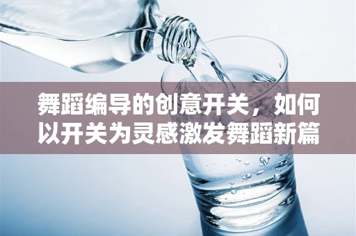 舞蹈编导的创意开关，如何以开关为灵感激发舞蹈新篇章？