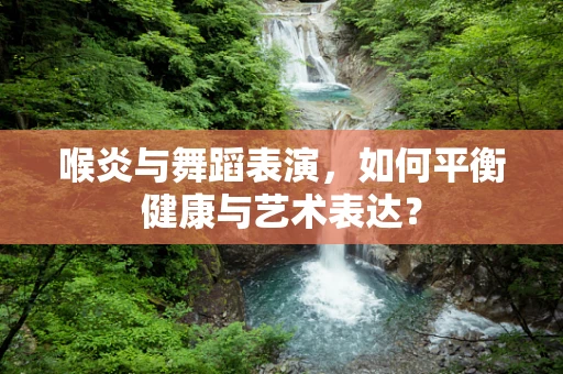 喉炎与舞蹈表演，如何平衡健康与艺术表达？