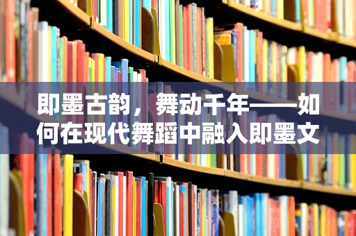 即墨古韵，舞动千年——如何在现代舞蹈中融入即墨文化元素？