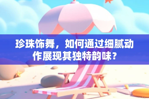 珍珠饰舞，如何通过细腻动作展现其独特韵味？