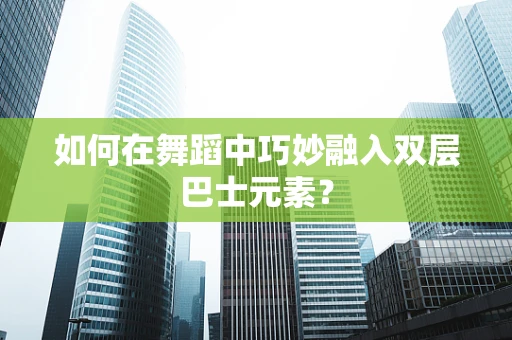 如何在舞蹈中巧妙融入双层巴士元素？