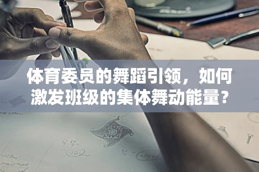 体育委员的舞蹈引领，如何激发班级的集体舞动能量？