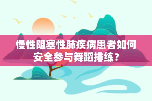 慢性阻塞性肺疾病患者如何安全参与舞蹈排练？