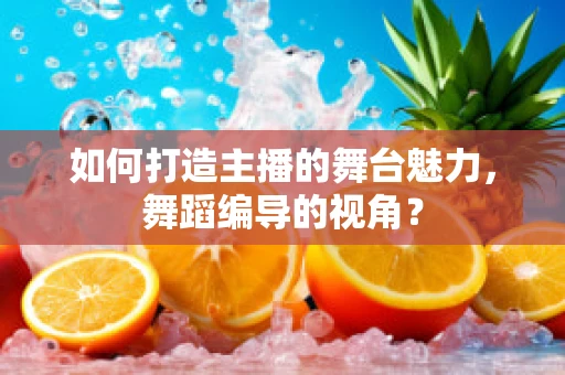 如何打造主播的舞台魅力，舞蹈编导的视角？