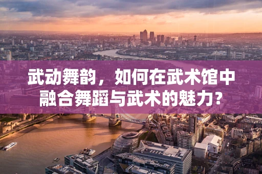 武动舞韵，如何在武术馆中融合舞蹈与武术的魅力？