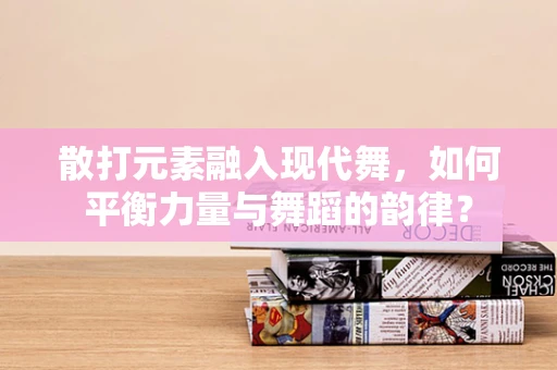 散打元素融入现代舞，如何平衡力量与舞蹈的韵律？