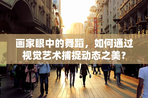 画家眼中的舞蹈，如何通过视觉艺术捕捉动态之美？