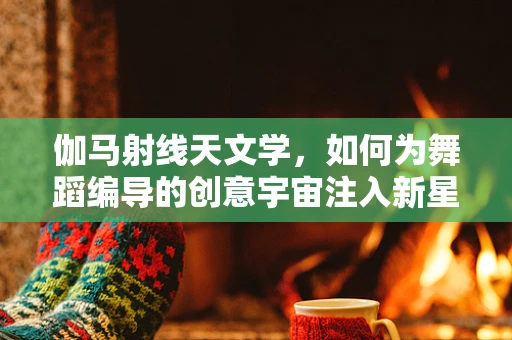 伽马射线天文学，如何为舞蹈编导的创意宇宙注入新星？