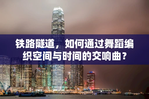 铁路隧道，如何通过舞蹈编织空间与时间的交响曲？