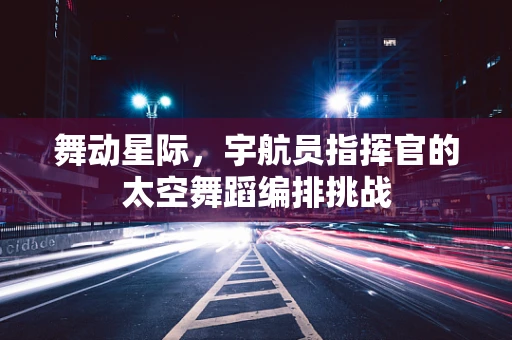 舞动星际，宇航员指挥官的太空舞蹈编排挑战