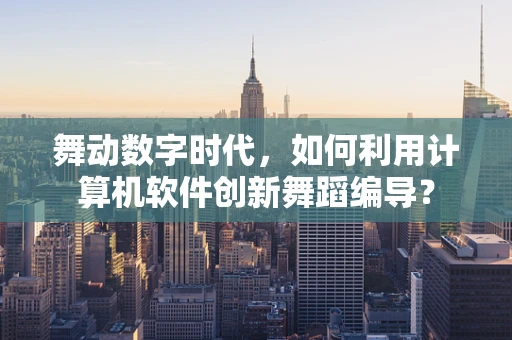 舞动数字时代，如何利用计算机软件创新舞蹈编导？