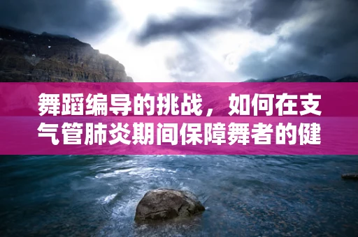 舞蹈编导的挑战，如何在支气管肺炎期间保障舞者的健康与安全？