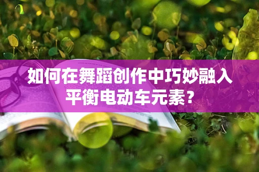 如何在舞蹈创作中巧妙融入平衡电动车元素？