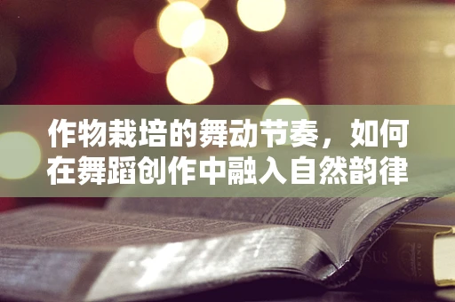作物栽培的舞动节奏，如何在舞蹈创作中融入自然韵律？