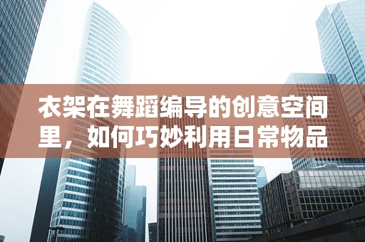衣架在舞蹈编导的创意空间里，如何巧妙利用日常物品激发舞台新意？