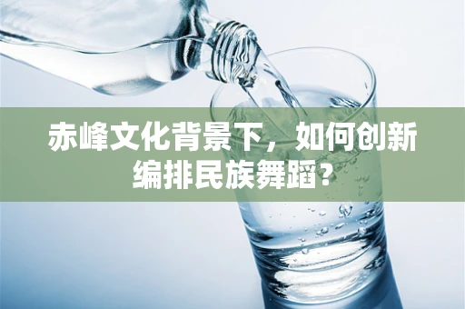 赤峰文化背景下，如何创新编排民族舞蹈？