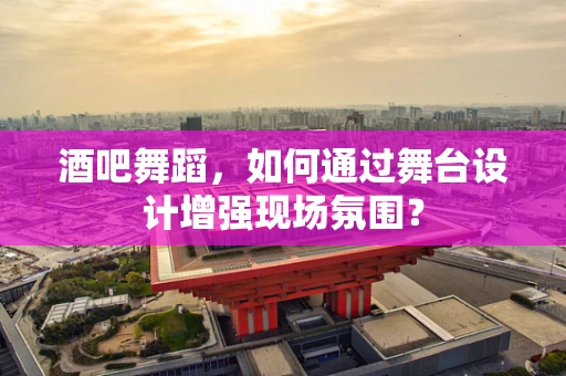 酒吧舞蹈，如何通过舞台设计增强现场氛围？