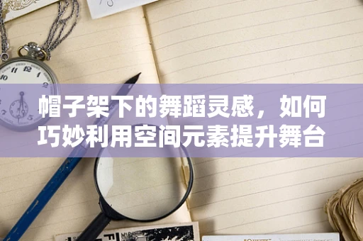 帽子架下的舞蹈灵感，如何巧妙利用空间元素提升舞台表现力？