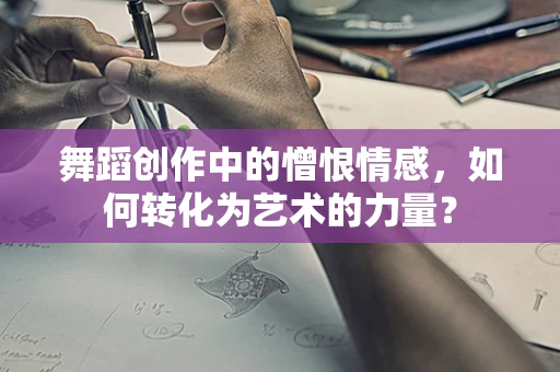 舞蹈创作中的憎恨情感，如何转化为艺术的力量？
