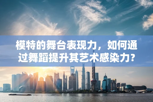 模特的舞台表现力，如何通过舞蹈提升其艺术感染力？