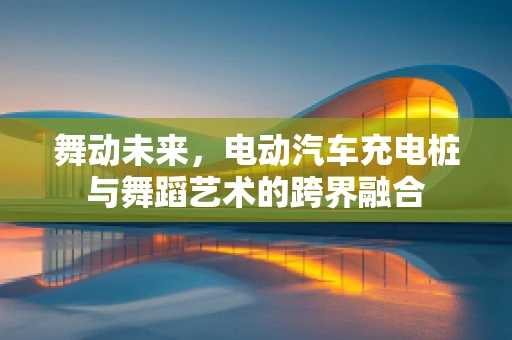 舞动未来，电动汽车充电桩与舞蹈艺术的跨界融合