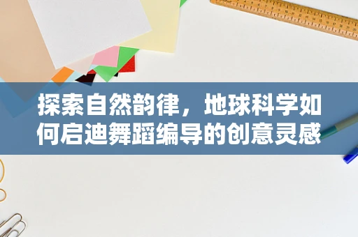 探索自然韵律，地球科学如何启迪舞蹈编导的创意灵感？
