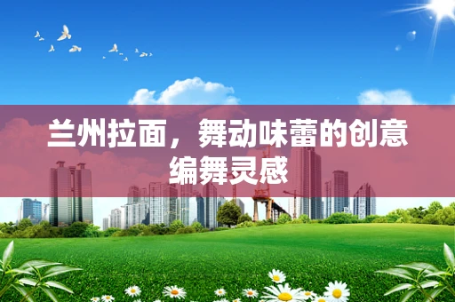 兰州拉面，舞动味蕾的创意编舞灵感