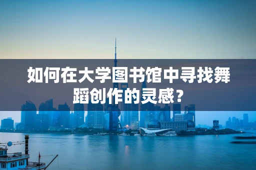 如何在大学图书馆中寻找舞蹈创作的灵感？