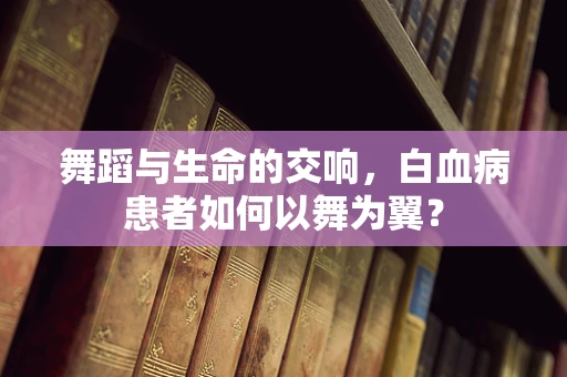 舞蹈与生命的交响，白血病患者如何以舞为翼？