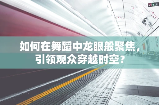 如何在舞蹈中龙眼般聚焦，引领观众穿越时空？