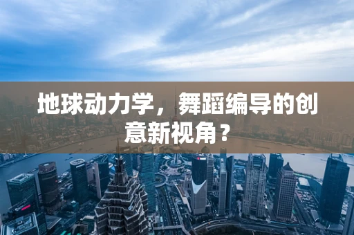 地球动力学，舞蹈编导的创意新视角？
