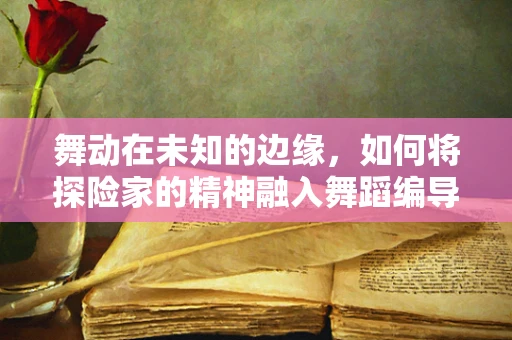 舞动在未知的边缘，如何将探险家的精神融入舞蹈编导的创意中？