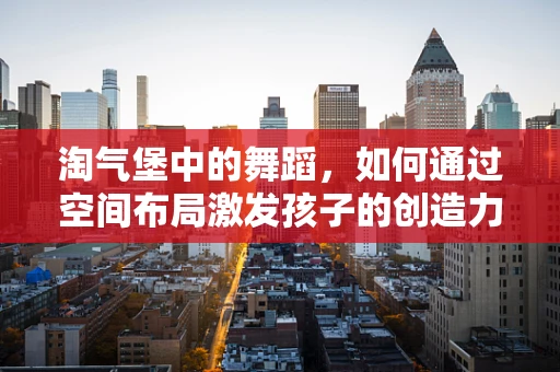 淘气堡中的舞蹈，如何通过空间布局激发孩子的创造力与运动潜能？