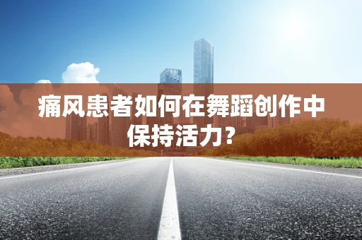 痛风患者如何在舞蹈创作中保持活力？