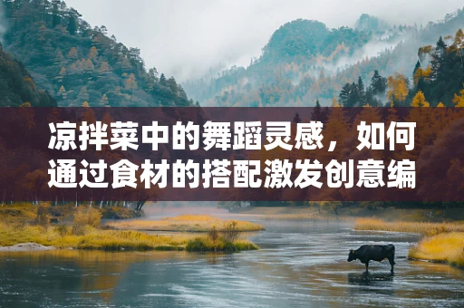 凉拌菜中的舞蹈灵感，如何通过食材的搭配激发创意编舞？