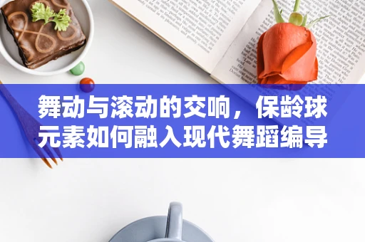 舞动与滚动的交响，保龄球元素如何融入现代舞蹈编导的创意构思？