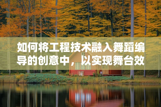 如何将工程技术融入舞蹈编导的创意中，以实现舞台效果的飞跃？