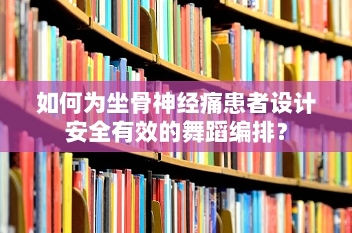 如何为坐骨神经痛患者设计安全有效的舞蹈编排？