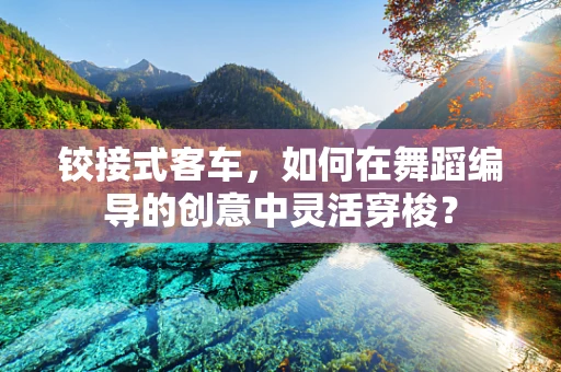 铰接式客车，如何在舞蹈编导的创意中灵活穿梭？