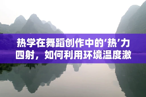 热学在舞蹈创作中的‘热’力四射，如何利用环境温度激发舞者表现力？