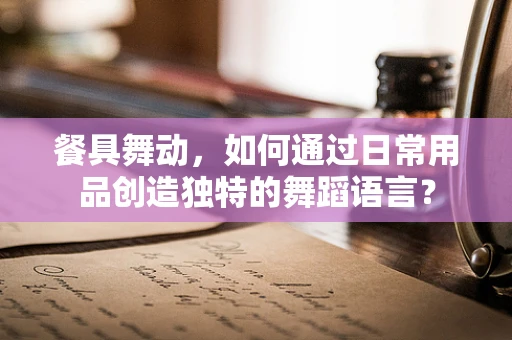餐具舞动，如何通过日常用品创造独特的舞蹈语言？