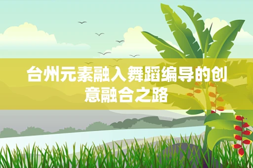 台州元素融入舞蹈编导的创意融合之路