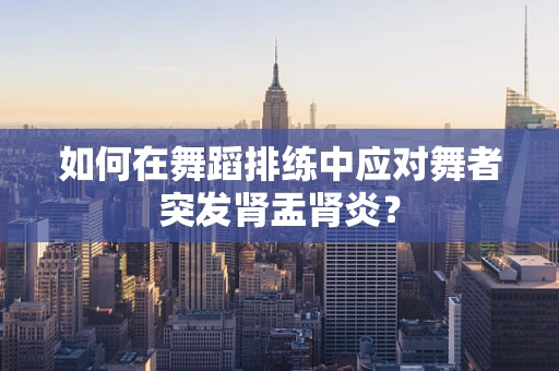 如何在舞蹈排练中应对舞者突发肾盂肾炎？