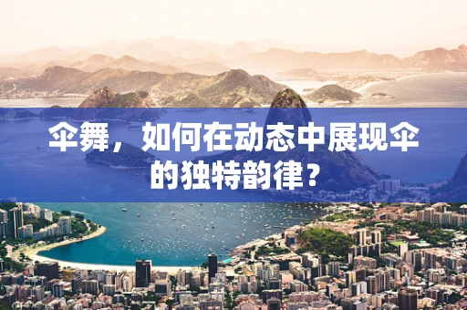 伞舞，如何在动态中展现伞的独特韵律？