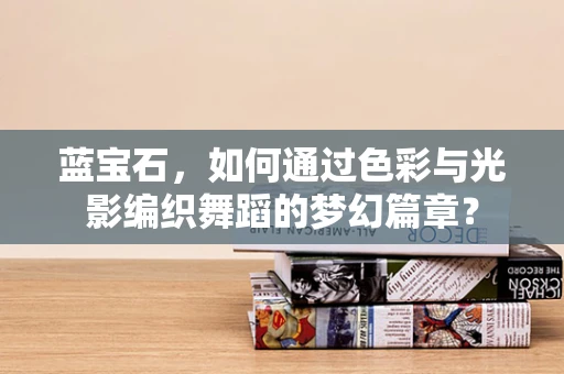 蓝宝石，如何通过色彩与光影编织舞蹈的梦幻篇章？