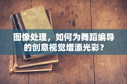 图像处理，如何为舞蹈编导的创意视觉增添光彩？