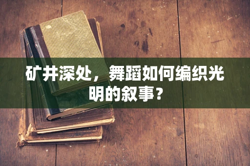 矿井深处，舞蹈如何编织光明的叙事？