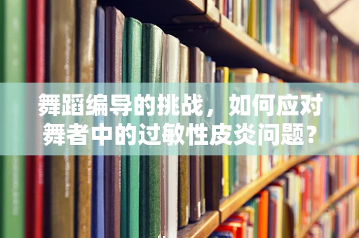 舞蹈编导的挑战，如何应对舞者中的过敏性皮炎问题？