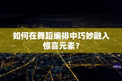如何在舞蹈编排中巧妙融入惊喜元素？