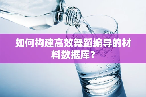 如何构建高效舞蹈编导的材料数据库？